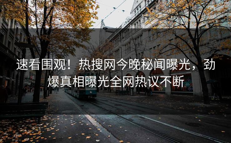 速看围观！热搜网今晚秘闻曝光，劲爆真相曝光全网热议不断
