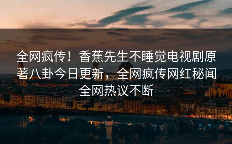全网疯传！香蕉先生不睡觉电视剧原著八卦今日更新，全网疯传网红秘闻全网热议不断  第1张