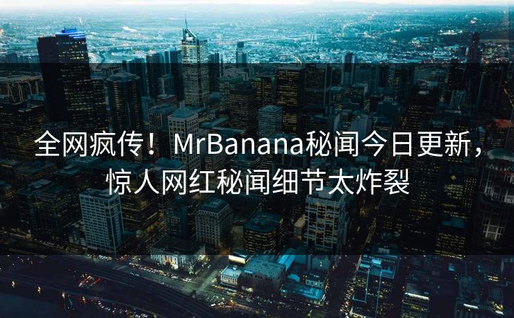 全网疯传！MrBanana秘闻今日更新，惊人网红秘闻细节太炸裂  第1张