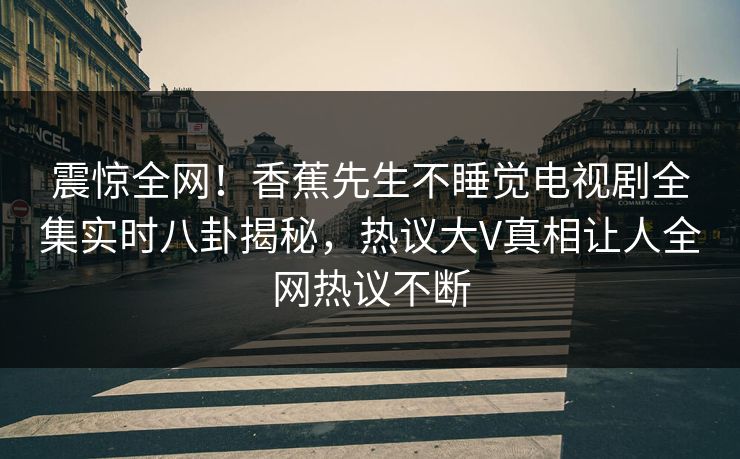 震惊全网！香蕉先生不睡觉电视剧全集实时八卦揭秘，热议大V真相让人全网热议不断