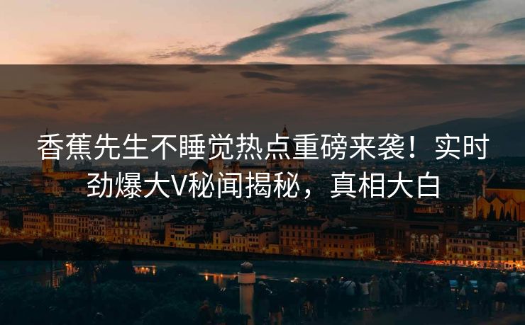 香蕉先生不睡觉热点重磅来袭！实时劲爆大V秘闻揭秘，真相大白  第1张