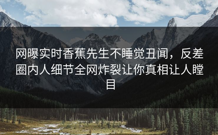 网曝实时香蕉先生不睡觉丑闻，反差圈内人细节全网炸裂让你真相让人瞠目  第1张