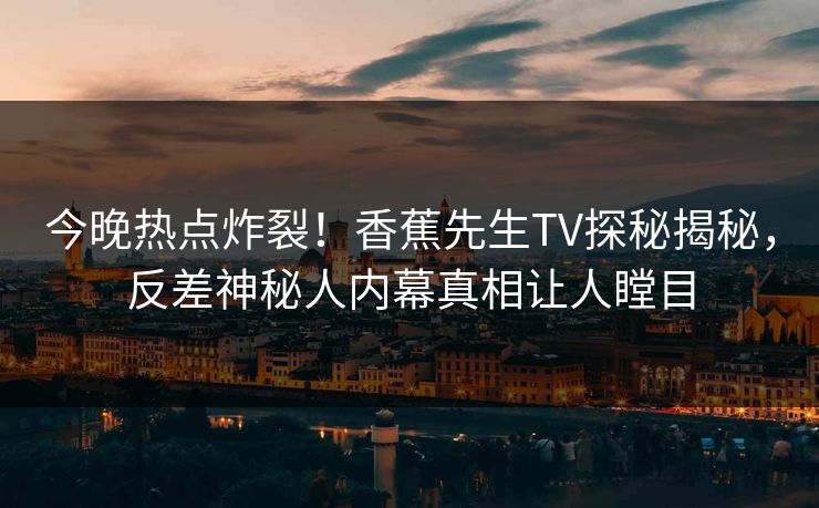 今晚热点炸裂！香蕉先生TV探秘揭秘，反差神秘人内幕真相让人瞠目