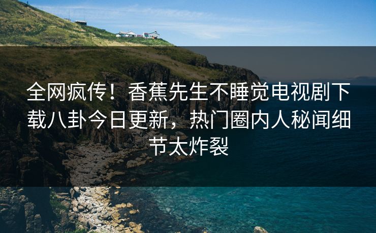 全网疯传！香蕉先生不睡觉电视剧下载八卦今日更新，热门圈内人秘闻细节太炸裂