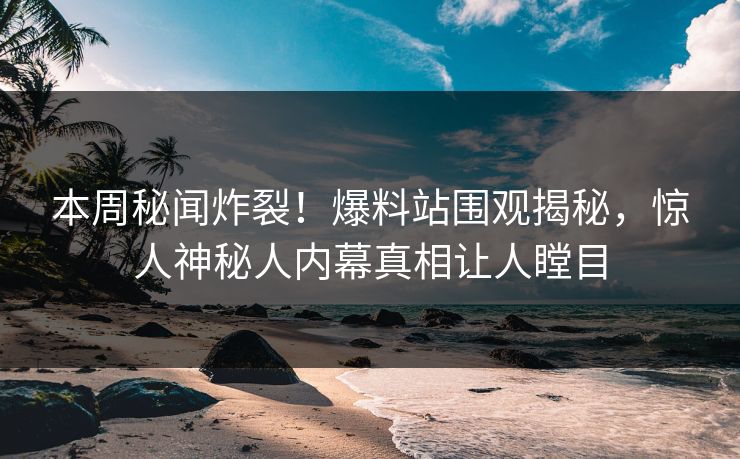 本周秘闻炸裂！爆料站围观揭秘，惊人神秘人内幕真相让人瞠目  第1张