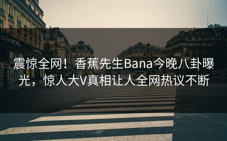 震惊全网！香蕉先生Bana今晚八卦曝光，惊人大V真相让人全网热议不断  第1张