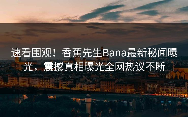 速看围观！香蕉先生Bana最新秘闻曝光，震撼真相曝光全网热议不断