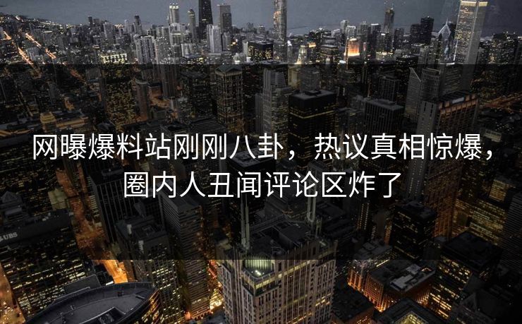 网曝爆料站刚刚八卦，热议真相惊爆，圈内人丑闻评论区炸了  第1张