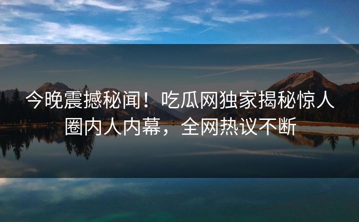 今晚震撼秘闻！吃瓜网独家揭秘惊人圈内人内幕，全网热议不断  第1张