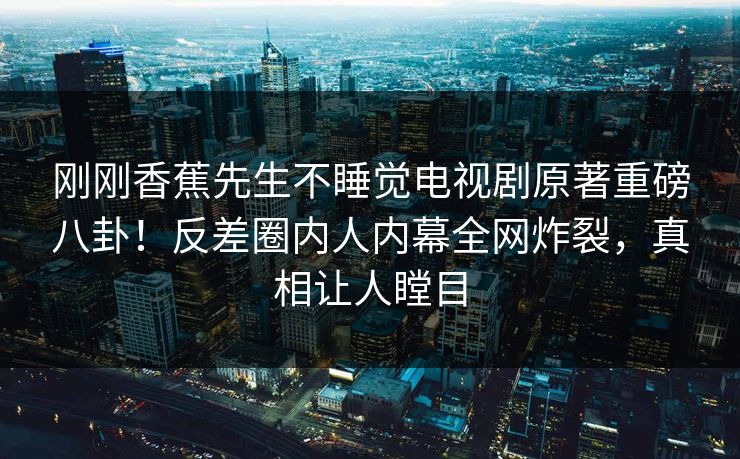 刚刚香蕉先生不睡觉电视剧原著重磅八卦！反差圈内人内幕全网炸裂，真相让人瞠目  第1张