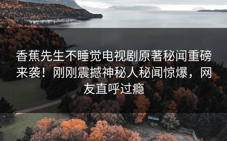 香蕉先生不睡觉电视剧原著秘闻重磅来袭！刚刚震撼神秘人秘闻惊爆，网友直呼过瘾