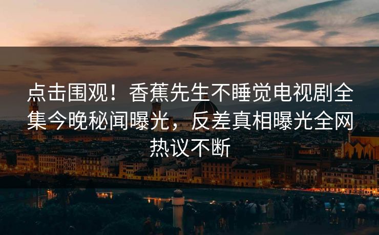 点击围观！香蕉先生不睡觉电视剧全集今晚秘闻曝光，反差真相曝光全网热议不断  第1张