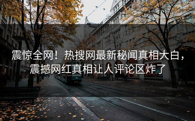 震惊全网！热搜网最新秘闻真相大白，震撼网红真相让人评论区炸了