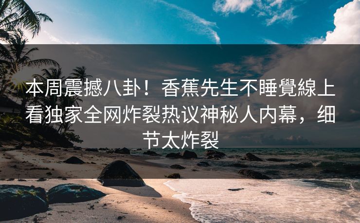本周震撼八卦！香蕉先生不睡覺線上看独家全网炸裂热议神秘人内幕，细节太炸裂