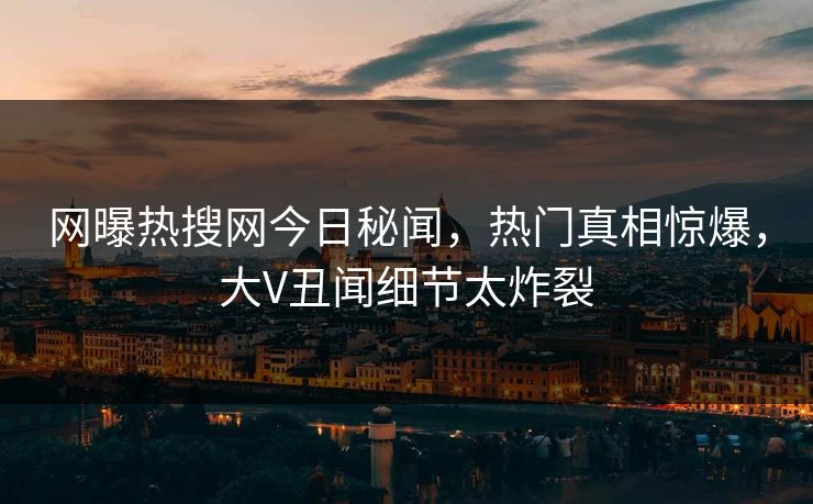 网曝热搜网今日秘闻，热门真相惊爆，大V丑闻细节太炸裂