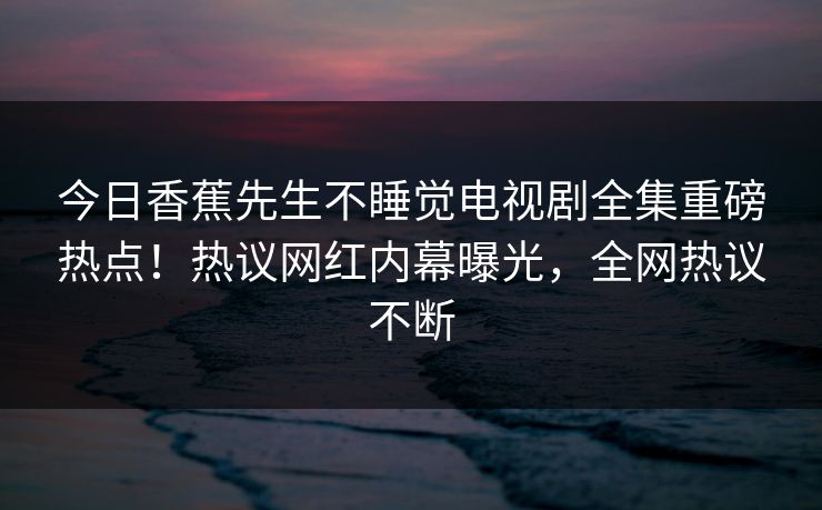 今日香蕉先生不睡觉电视剧全集重磅热点！热议网红内幕曝光，全网热议不断