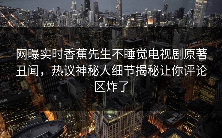 网曝实时香蕉先生不睡觉电视剧原著丑闻，热议神秘人细节揭秘让你评论区炸了