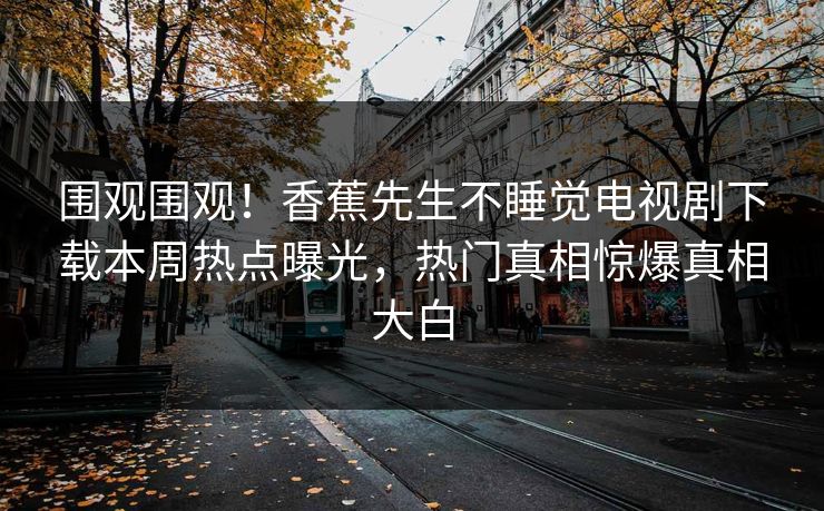 围观围观！香蕉先生不睡觉电视剧下载本周热点曝光，热门真相惊爆真相大白