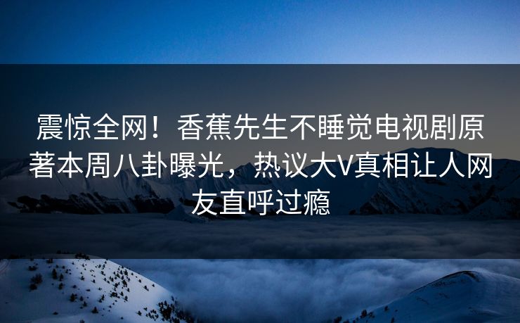 震惊全网！香蕉先生不睡觉电视剧原著本周八卦曝光，热议大V真相让人网友直呼过瘾  第1张