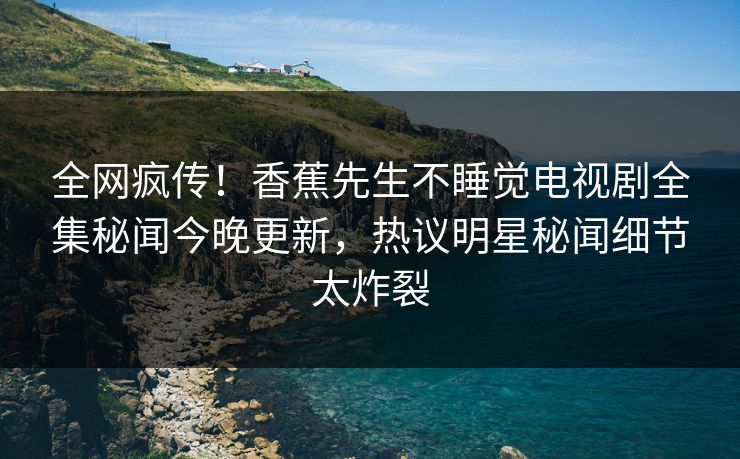 全网疯传！香蕉先生不睡觉电视剧全集秘闻今晚更新，热议明星秘闻细节太炸裂  第1张