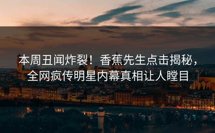 本周丑闻炸裂！香蕉先生点击揭秘，全网疯传明星内幕真相让人瞠目  第1张