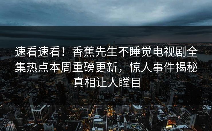 速看速看！香蕉先生不睡觉电视剧全集热点本周重磅更新，惊人事件揭秘真相让人瞠目