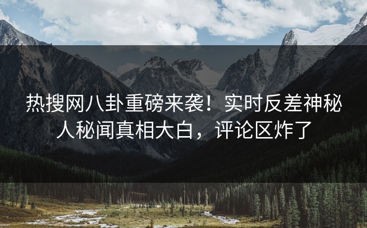 热搜网八卦重磅来袭！实时反差神秘人秘闻真相大白，评论区炸了