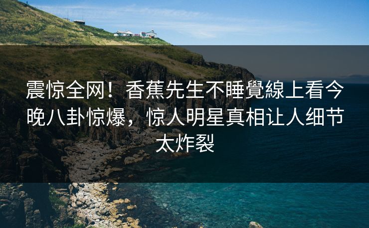 震惊全网！香蕉先生不睡覺線上看今晚八卦惊爆，惊人明星真相让人细节太炸裂  第1张