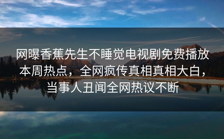 网曝香蕉先生不睡觉电视剧免费播放本周热点，全网疯传真相真相大白，当事人丑闻全网热议不断
