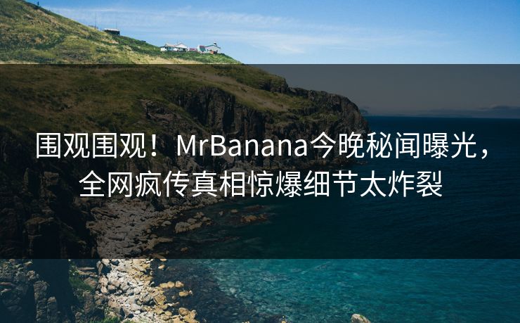 围观围观！MrBanana今晚秘闻曝光，全网疯传真相惊爆细节太炸裂  第1张