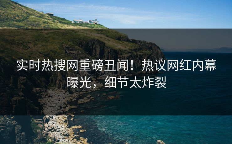 实时热搜网重磅丑闻！热议网红内幕曝光，细节太炸裂  第1张