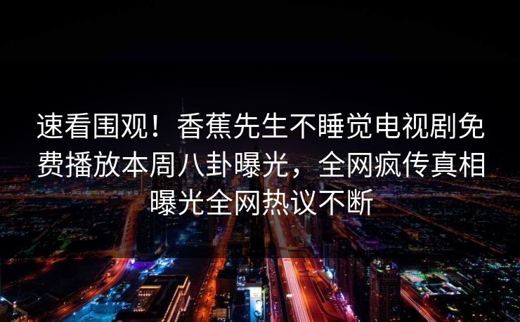 速看围观！香蕉先生不睡觉电视剧免费播放本周八卦曝光，全网疯传真相曝光全网热议不断