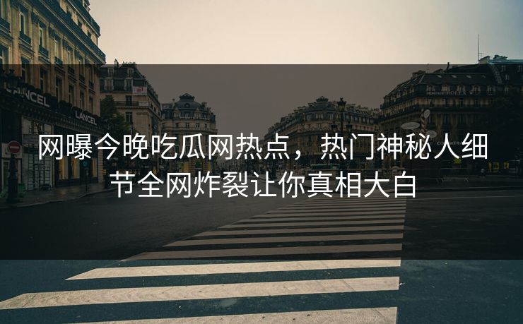 网曝今晚吃瓜网热点，热门神秘人细节全网炸裂让你真相大白