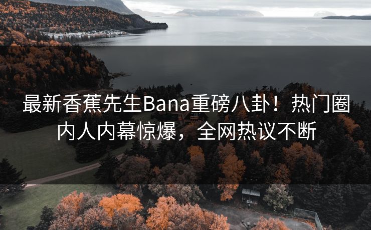 最新香蕉先生Bana重磅八卦！热门圈内人内幕惊爆，全网热议不断  第1张