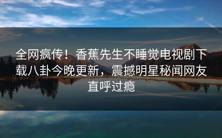 全网疯传！香蕉先生不睡觉电视剧下载八卦今晚更新，震撼明星秘闻网友直呼过瘾  第1张