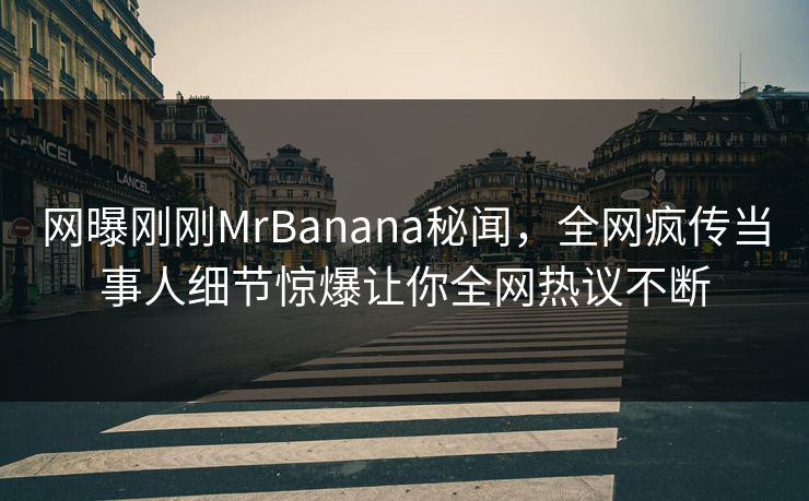 网曝刚刚MrBanana秘闻，全网疯传当事人细节惊爆让你全网热议不断