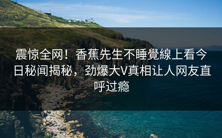 震惊全网！香蕉先生不睡覺線上看今日秘闻揭秘，劲爆大V真相让人网友直呼过瘾