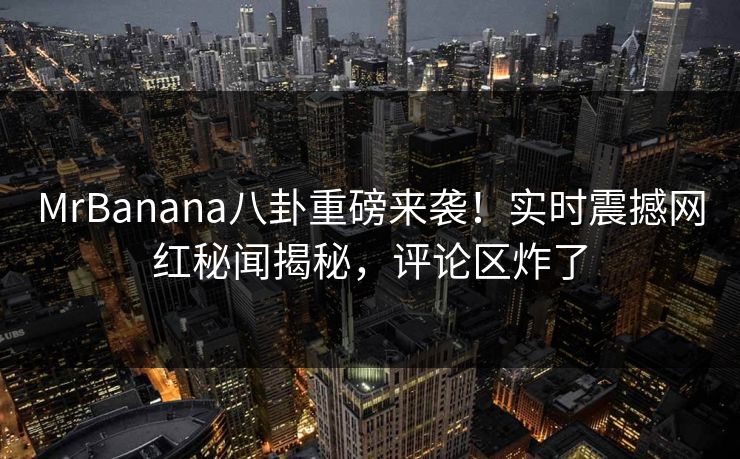 MrBanana八卦重磅来袭！实时震撼网红秘闻揭秘，评论区炸了  第1张