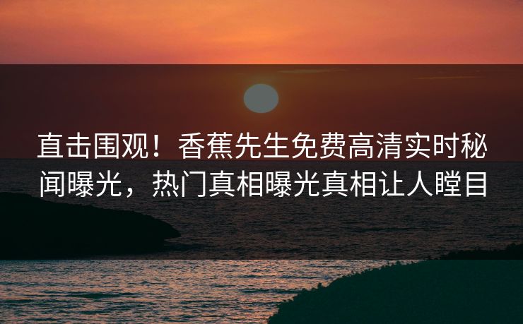 直击围观！香蕉先生免费高清实时秘闻曝光，热门真相曝光真相让人瞠目  第1张