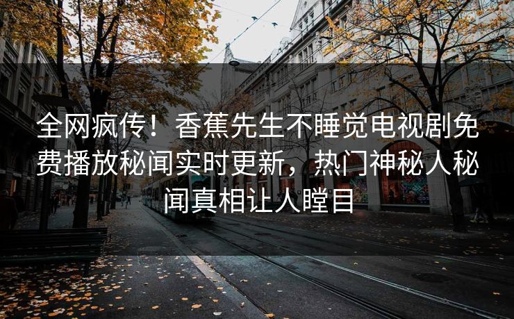 全网疯传！香蕉先生不睡觉电视剧免费播放秘闻实时更新，热门神秘人秘闻真相让人瞠目