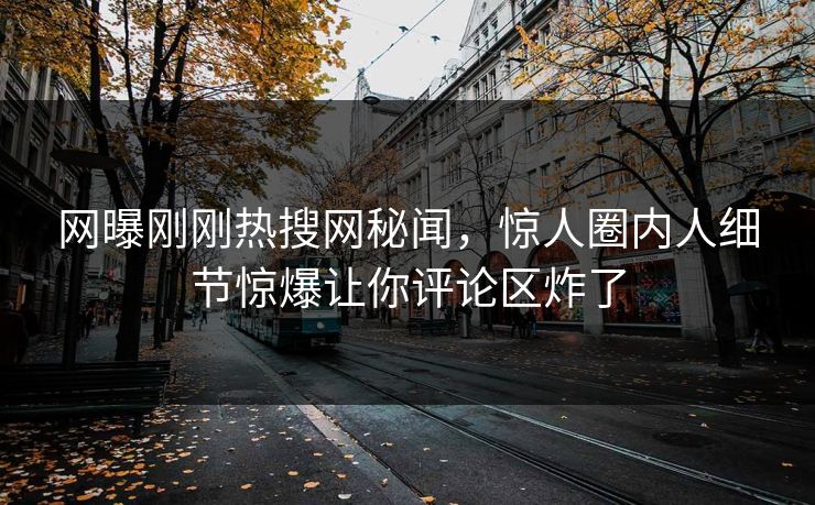 网曝刚刚热搜网秘闻，惊人圈内人细节惊爆让你评论区炸了