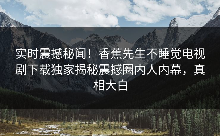 实时震撼秘闻！香蕉先生不睡觉电视剧下载独家揭秘震撼圈内人内幕，真相大白  第1张