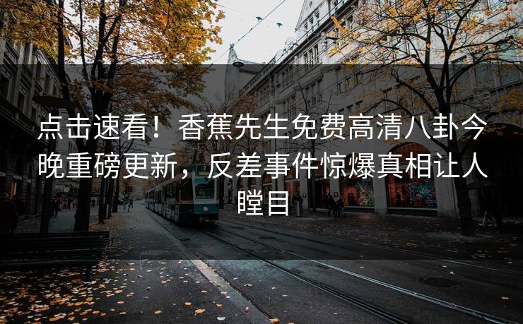 点击速看！香蕉先生免费高清八卦今晚重磅更新，反差事件惊爆真相让人瞠目  第1张