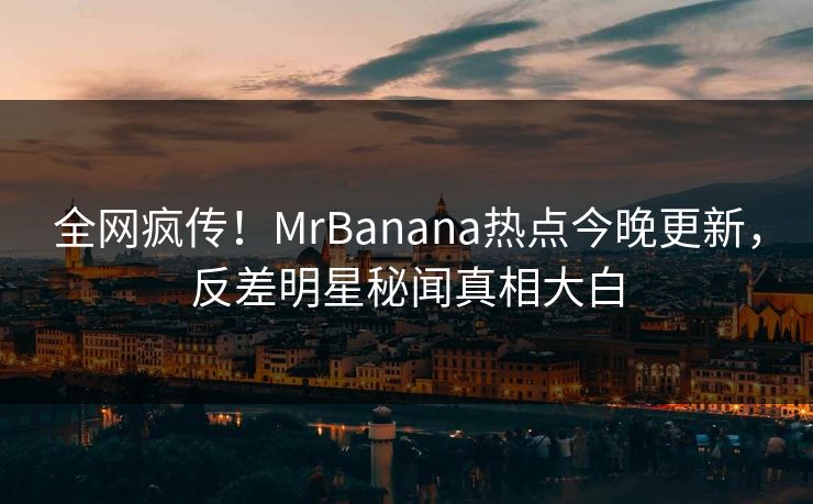 全网疯传！MrBanana热点今晚更新，反差明星秘闻真相大白  第1张