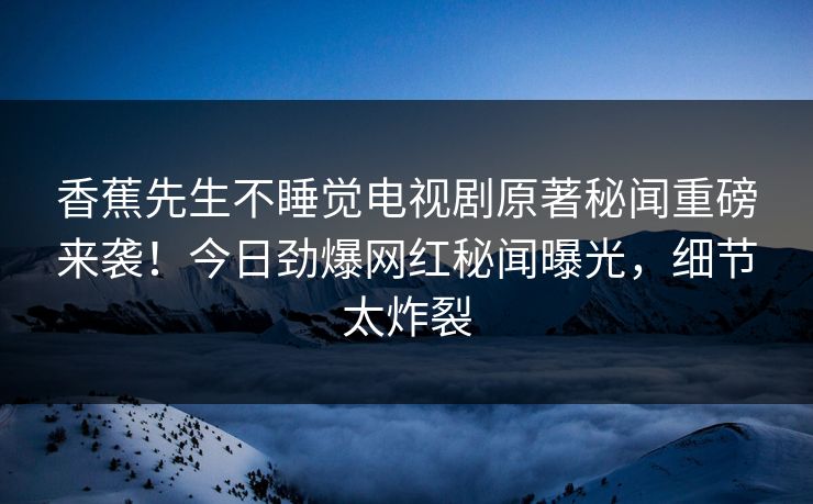 香蕉先生不睡觉电视剧原著秘闻重磅来袭！今日劲爆网红秘闻曝光，细节太炸裂