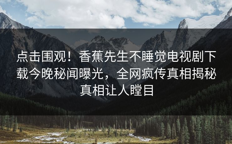 点击围观！香蕉先生不睡觉电视剧下载今晚秘闻曝光，全网疯传真相揭秘真相让人瞠目