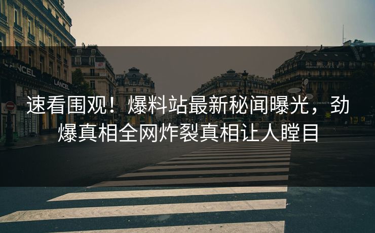 速看围观！爆料站最新秘闻曝光，劲爆真相全网炸裂真相让人瞠目