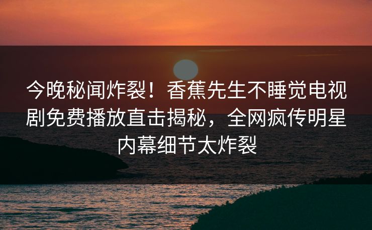 今晚秘闻炸裂！香蕉先生不睡觉电视剧免费播放直击揭秘，全网疯传明星内幕细节太炸裂