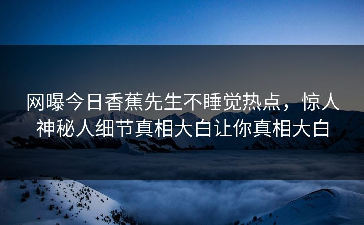 网曝今日香蕉先生不睡觉热点，惊人神秘人细节真相大白让你真相大白  第1张
