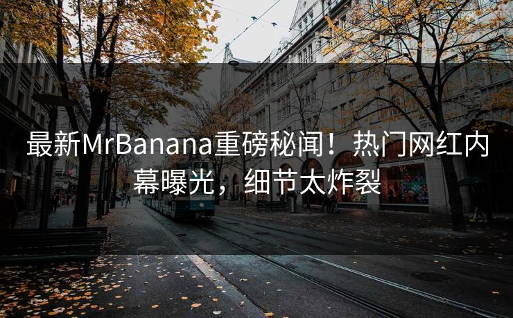 最新MrBanana重磅秘闻！热门网红内幕曝光，细节太炸裂  第1张